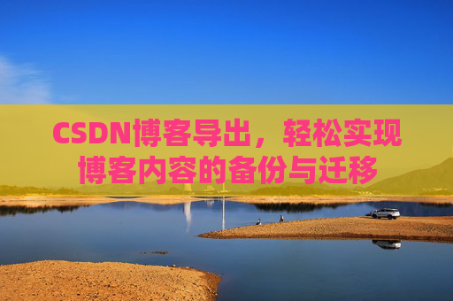 CSDN博客导出，轻松实现博客内容的备份与迁移