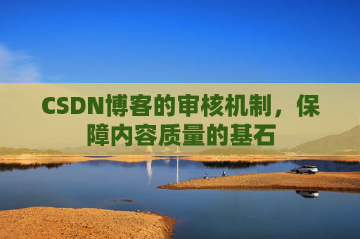 CSDN博客的审核机制,保障内容质量的基石